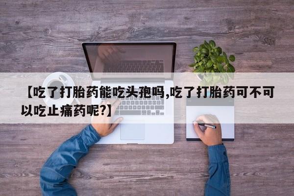 米非米索网上购买【吃了打胎药能吃头孢吗,吃了打胎药可不可以吃止痛药呢?】